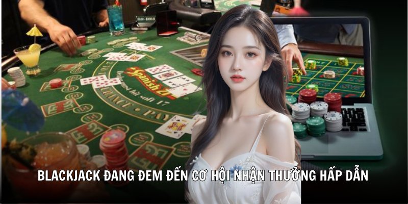 Blackjack đang đem đến cơ hội nhận thưởng hấp dẫn cho người tham gia